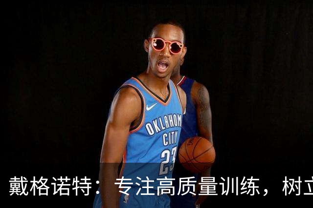 戴格诺特：专注高质量训练，树立团队习惯