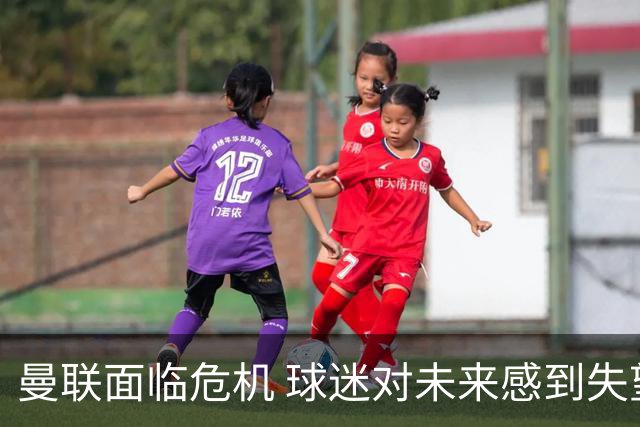 曼联面临危机 球迷对未来感到失望的原因